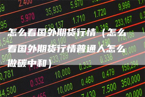 怎么看国外期货行情（怎么看国外期货行情普通人怎么做碳中和）