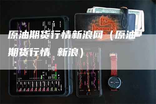 原油期货行情新浪网（原油期货行情 新浪）