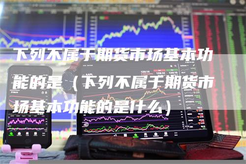 下列不属于期货市场基本功能的是（下列不属于期货市场基本功能的是什么）