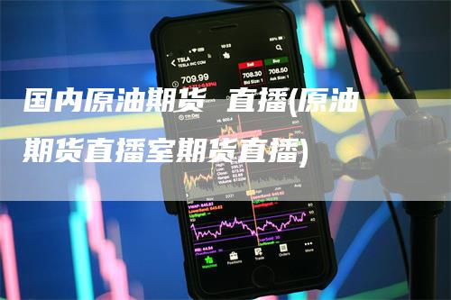 国内原油期货 直播(原油期货直播室期货直播)