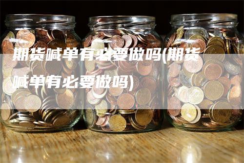 期货喊单有必要做吗(期货喊单有必要做吗)