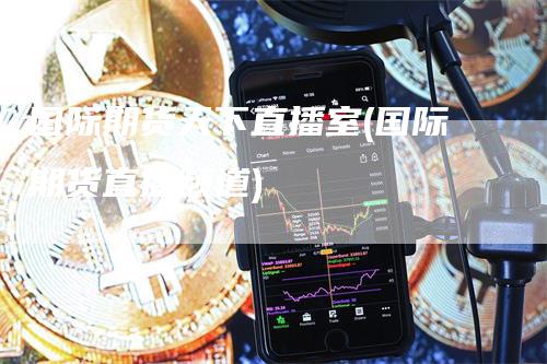 国际期货天下直播室(国际期货直播频道)