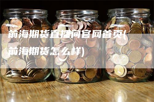 前海期货直播间官网首页(前海期货怎么样)
