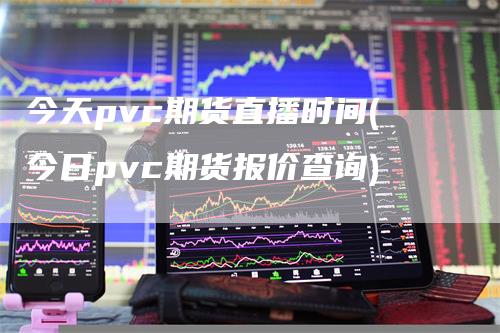 今天pvc期货直播时间(今日pvc期货报价查询)