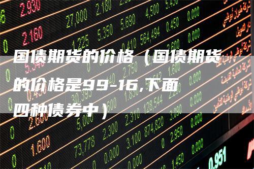国债期货的价格（国债期货的价格是99-16,下面四种债券中）