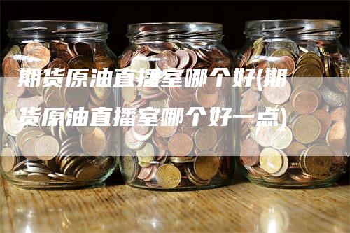 期货原油直播室哪个好(期货原油直播室哪个好一点)
