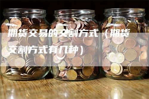 期货交易的交割方式（期货交割方式有几种）