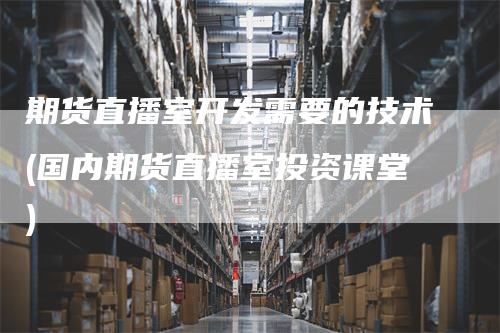 期货直播室开发需要的技术(国内期货直播室投资课堂)
