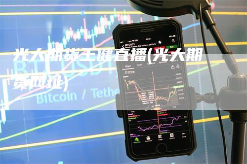 光大期货王健直播(光大期货网址)