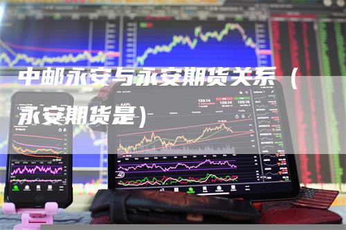 中邮永安与永安期货关系（永安期货是）
