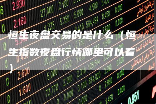恒生夜盘交易的是什么（恒生指数夜盘行情哪里可以看）