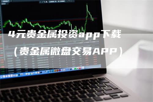 4元贵金属投资app下载（贵金属微盘交易APP）