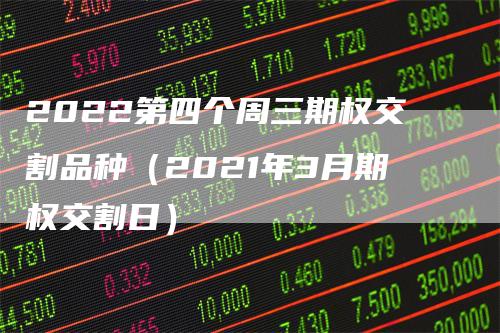 2022第四个周三期权交割品种（2021年3月期权交割日）