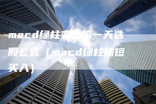 macd绿柱变短第一天选股公式（macd绿柱缩短买入）