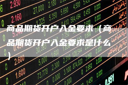 商品期货开户入金要求（商品期货开户入金要求是什么）
