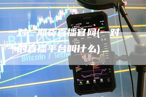 一对一期货直播官网(一对一的直播平台叫什么)
