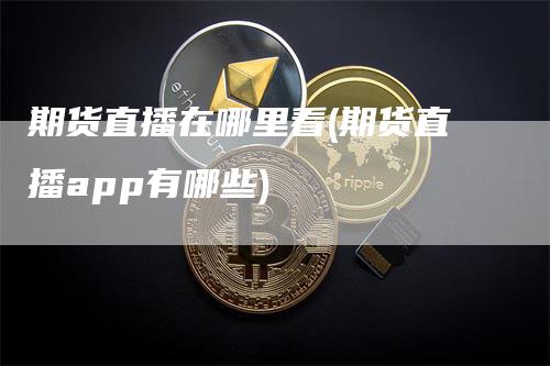 期货直播在哪里看(期货直播app有哪些)