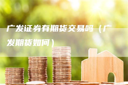 广发证券有期货交易吗（广发期货如何）
