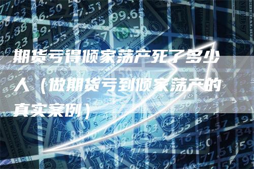 期货亏得倾家荡产死了多少人（做期货亏到倾家荡产的真实案例）