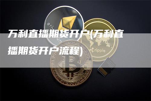 万利直播期货开户(万利直播期货开户流程)