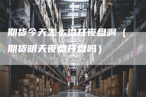 期货今天怎么没开夜盘啊（期货明天夜盘开盘吗）