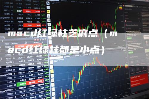 macd红绿柱芝麻点（macd红绿柱都是小点）