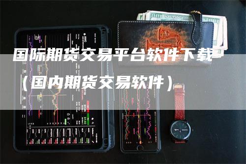 国际期货交易平台软件下载（国内期货交易软件）