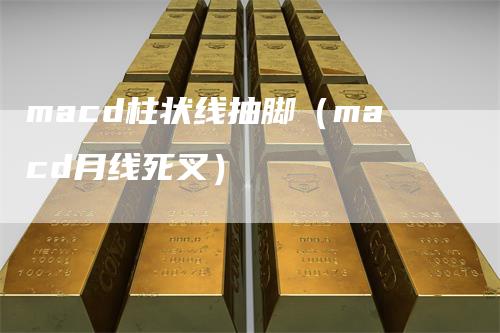 macd柱状线抽脚（macd月线死叉）