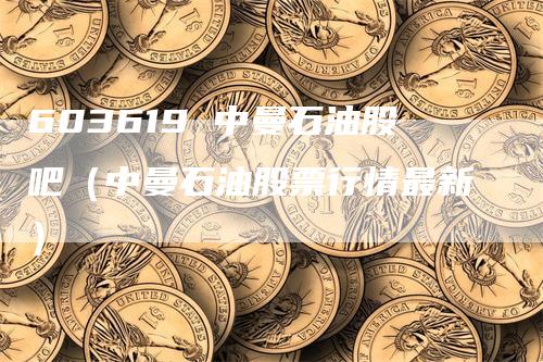 603619 中曼石油股吧（中曼石油股票行情最新）