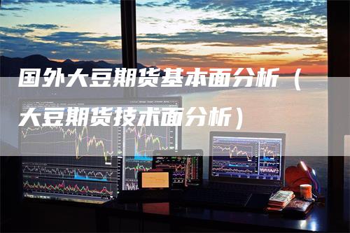 国外大豆期货基本面分析（大豆期货技术面分析）