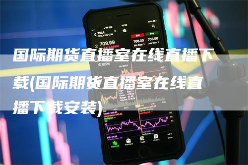 国际期货直播室在线直播下载(国际期货直播室在线直播下载安装)