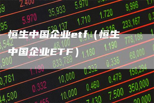 恒生中国企业etf（恒生中国企业ETF）