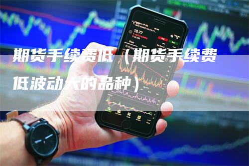 期货手续费低（期货手续费低波动大的品种）