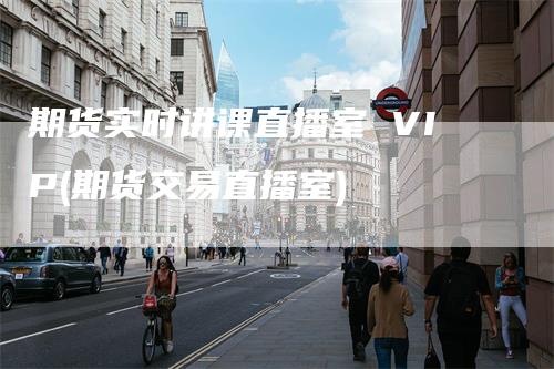 期货实时讲课直播室 VIP(期货交易直播室)