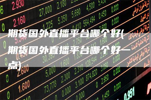 期货国外直播平台哪个好(期货国外直播平台哪个好一点)