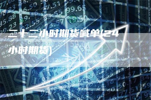 二十二小时期货喊单(24小时期货)