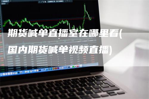 期货喊单直播室在哪里看(国内期货喊单视频直播)