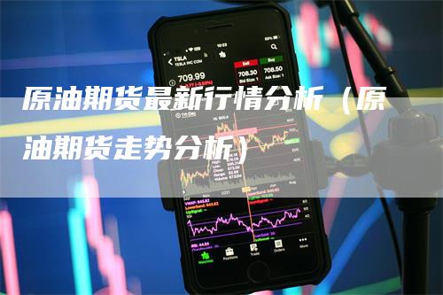 原油期货最新行情分析（原油期货走势分析）