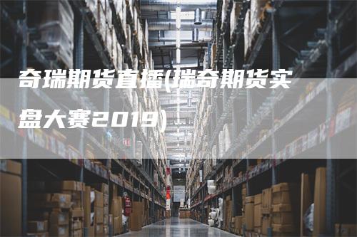 奇瑞期货直播(瑞奇期货实盘大赛2019)