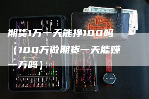 期货1万一天能挣100吗（100万做期货一天能赚一万吗）