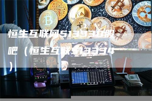 恒生互联网513330股吧（恒生互联513334）