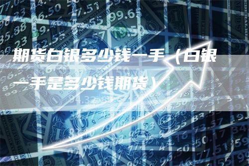 期货白银多少钱一手（白银一手是多少钱期货）