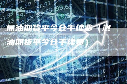 原油期货平今仓手续费（燃油期货平今仓手续费）