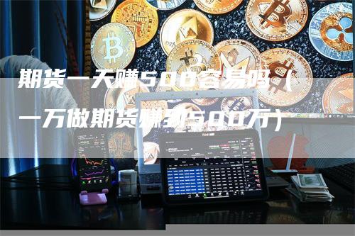 期货一天赚500容易吗（一万做期货赚到500万）