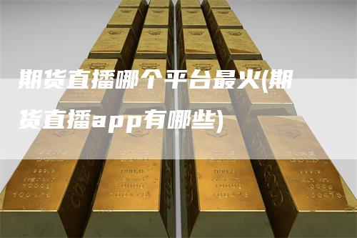 期货直播哪个平台最火(期货直播app有哪些)