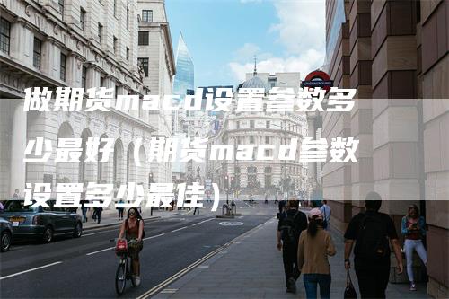 做期货macd设置参数多少最好（期货macd参数设置多少最佳）