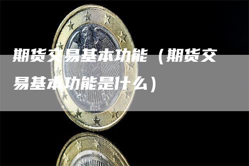 期货交易基本功能（期货交易基本功能是什么）