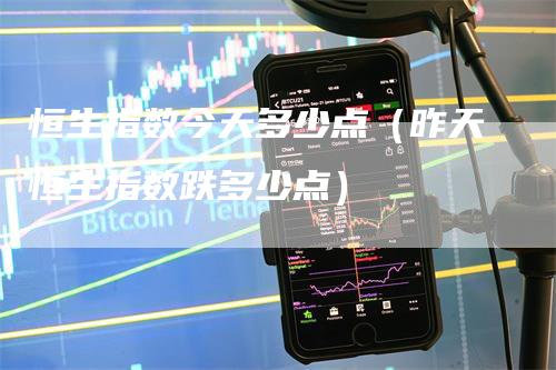 恒生指数今天多少点（昨天恒生指数跌多少点）