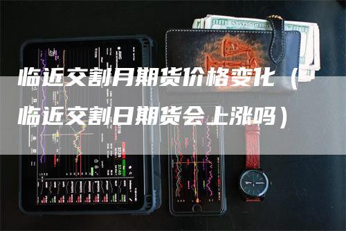 临近交割月期货价格变化（临近交割日期货会上涨吗）