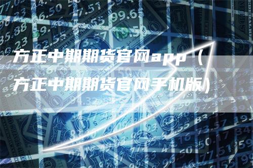 方正中期期货官网app（方正中期期货官网手机版）